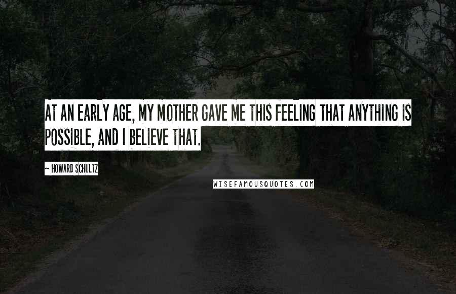 Howard Schultz Quotes: At an early age, my mother gave me this feeling that anything is possible, and I believe that.