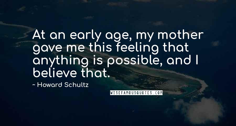 Howard Schultz Quotes: At an early age, my mother gave me this feeling that anything is possible, and I believe that.