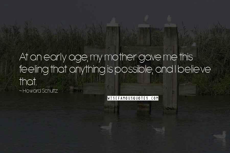 Howard Schultz Quotes: At an early age, my mother gave me this feeling that anything is possible, and I believe that.