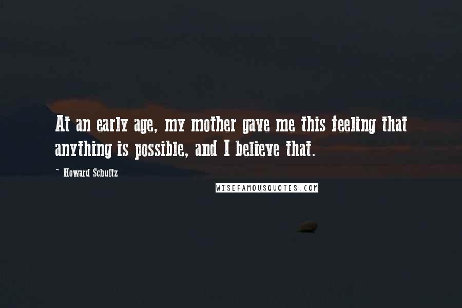 Howard Schultz Quotes: At an early age, my mother gave me this feeling that anything is possible, and I believe that.