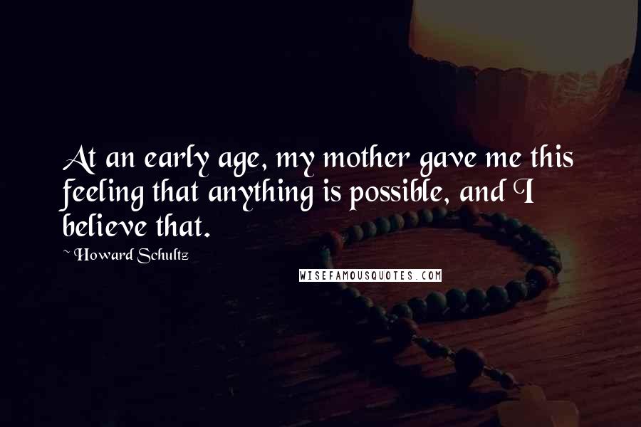 Howard Schultz Quotes: At an early age, my mother gave me this feeling that anything is possible, and I believe that.