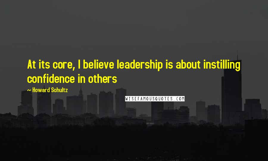 Howard Schultz Quotes: At its core, I believe leadership is about instilling confidence in others
