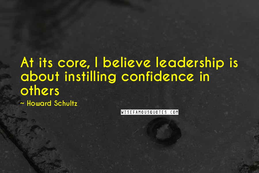Howard Schultz Quotes: At its core, I believe leadership is about instilling confidence in others