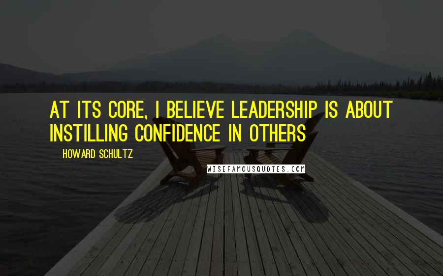 Howard Schultz Quotes: At its core, I believe leadership is about instilling confidence in others