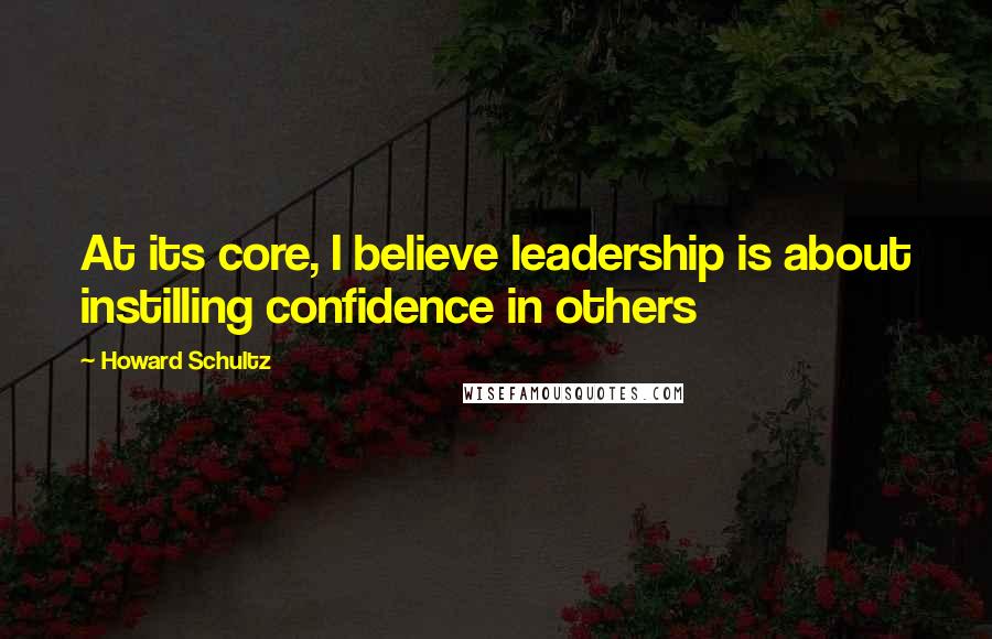 Howard Schultz Quotes: At its core, I believe leadership is about instilling confidence in others