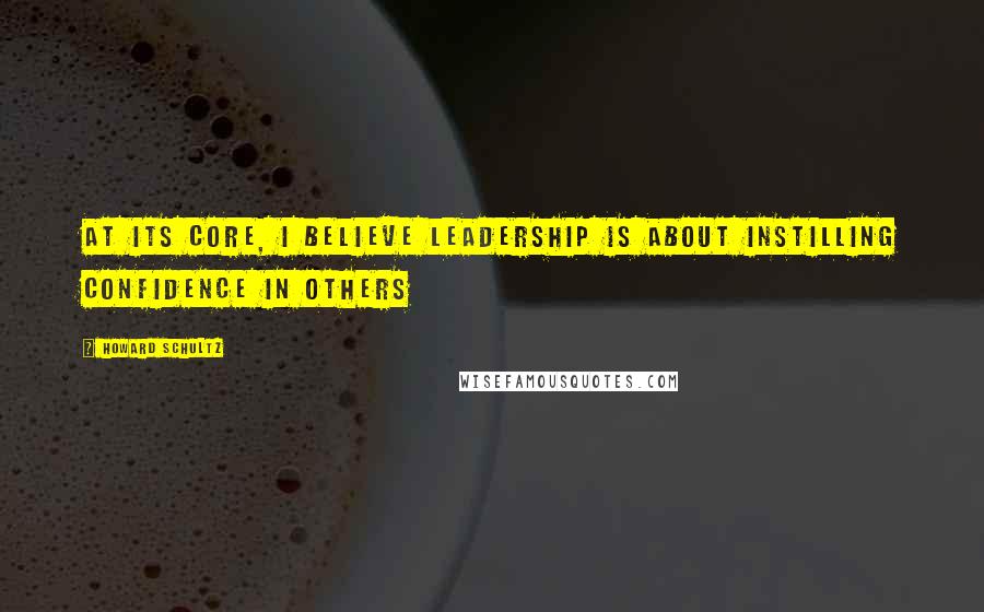 Howard Schultz Quotes: At its core, I believe leadership is about instilling confidence in others