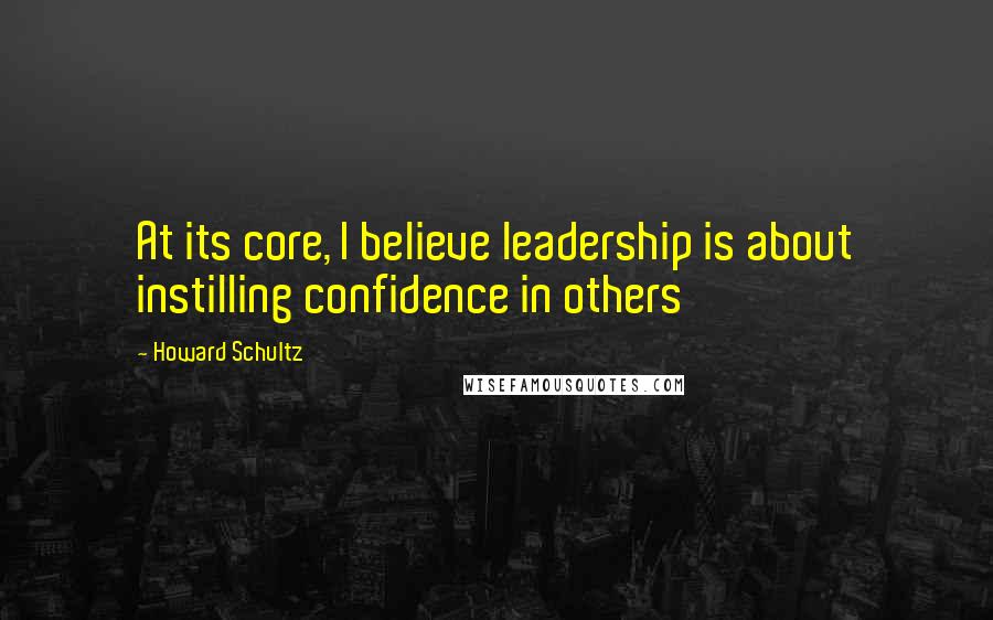 Howard Schultz Quotes: At its core, I believe leadership is about instilling confidence in others
