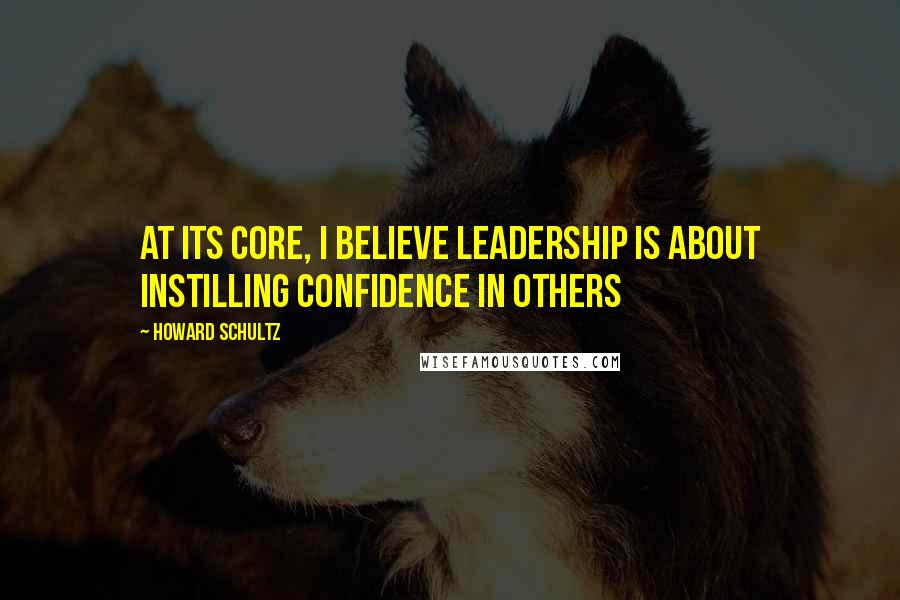Howard Schultz Quotes: At its core, I believe leadership is about instilling confidence in others