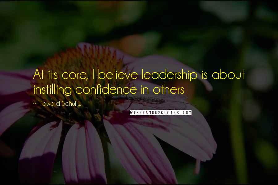 Howard Schultz Quotes: At its core, I believe leadership is about instilling confidence in others