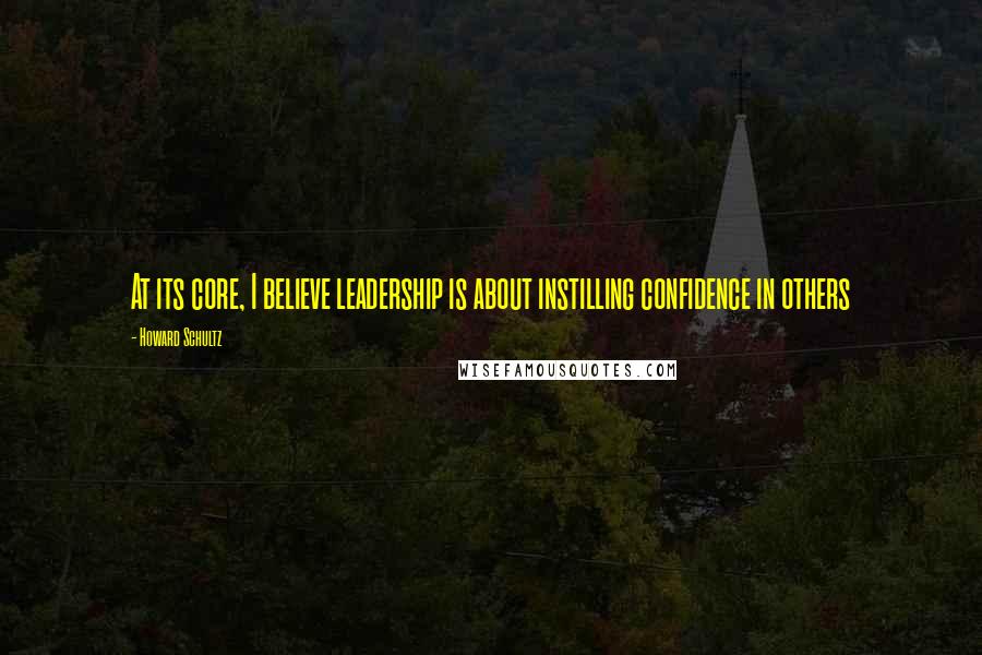 Howard Schultz Quotes: At its core, I believe leadership is about instilling confidence in others