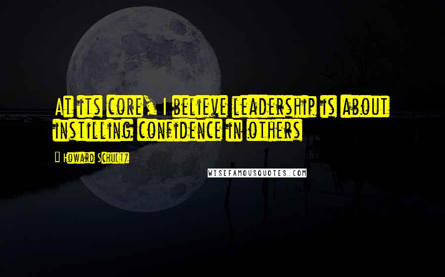 Howard Schultz Quotes: At its core, I believe leadership is about instilling confidence in others