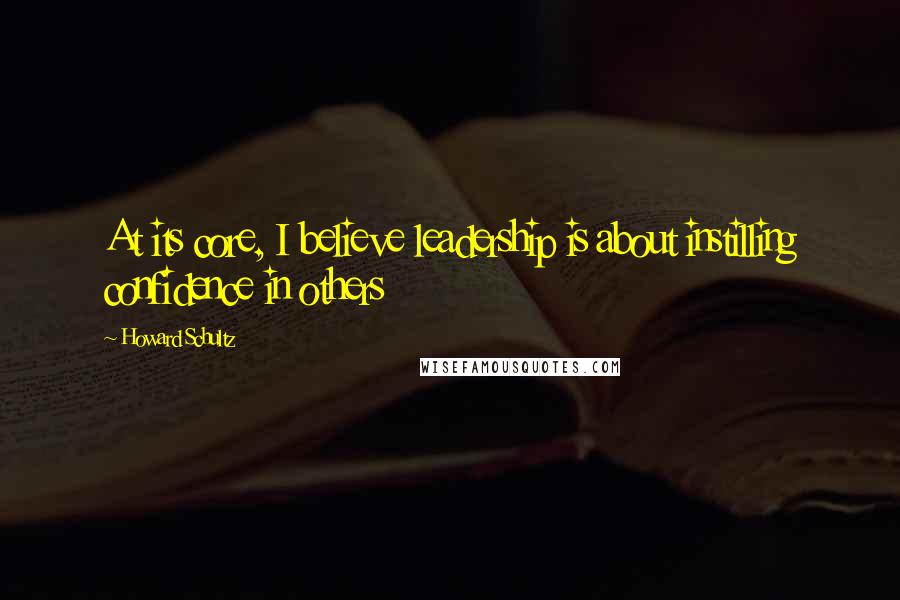 Howard Schultz Quotes: At its core, I believe leadership is about instilling confidence in others