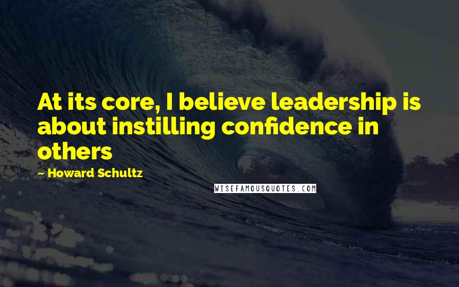 Howard Schultz Quotes: At its core, I believe leadership is about instilling confidence in others