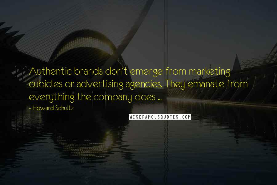 Howard Schultz Quotes: Authentic brands don't emerge from marketing cubicles or advertising agencies. They emanate from everything the company does ...