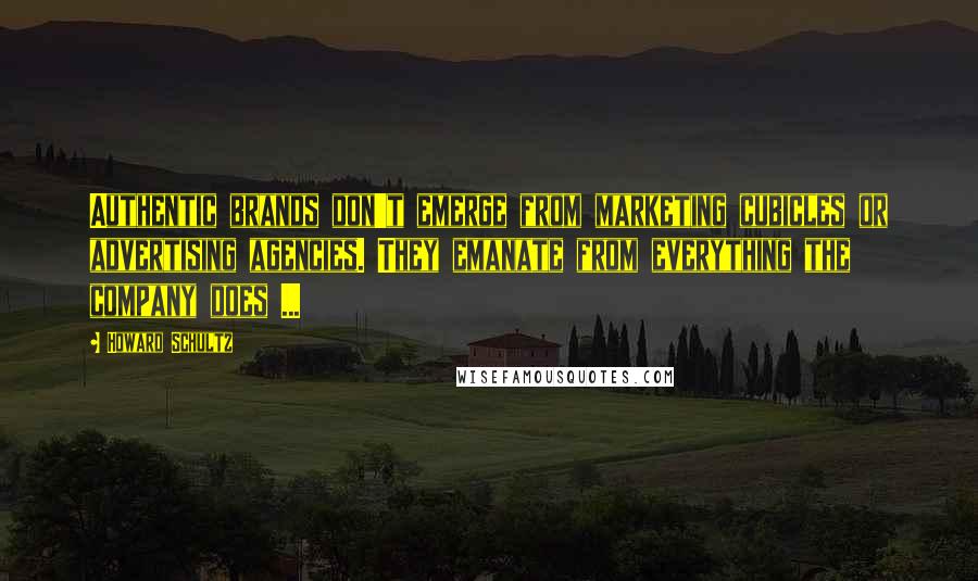 Howard Schultz Quotes: Authentic brands don't emerge from marketing cubicles or advertising agencies. They emanate from everything the company does ...