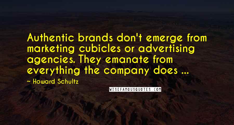 Howard Schultz Quotes: Authentic brands don't emerge from marketing cubicles or advertising agencies. They emanate from everything the company does ...