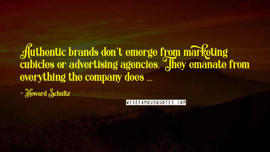 Howard Schultz Quotes: Authentic brands don't emerge from marketing cubicles or advertising agencies. They emanate from everything the company does ...
