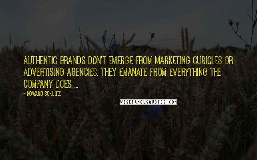 Howard Schultz Quotes: Authentic brands don't emerge from marketing cubicles or advertising agencies. They emanate from everything the company does ...