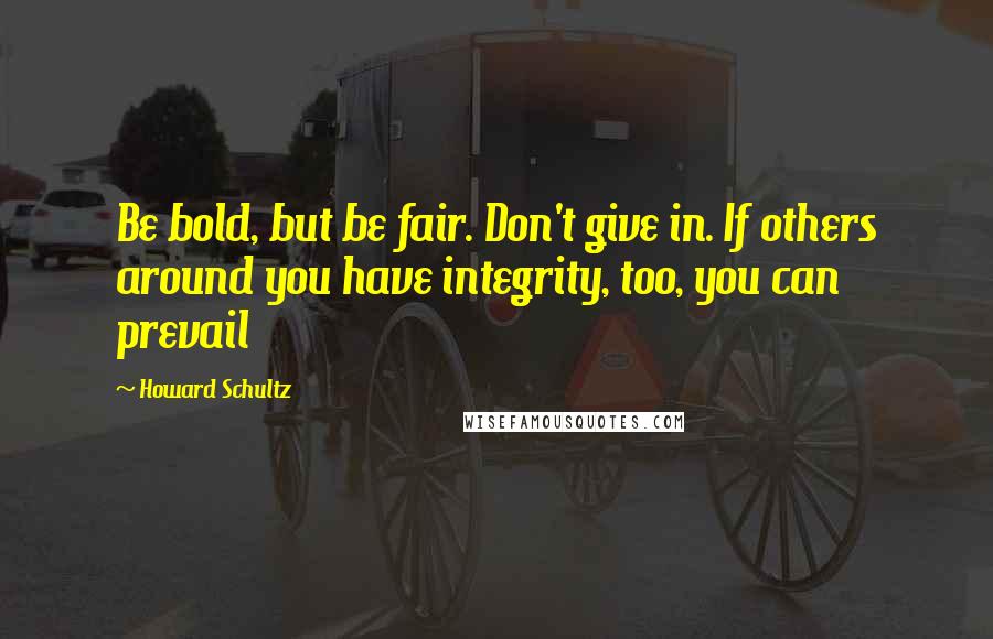 Howard Schultz Quotes: Be bold, but be fair. Don't give in. If others around you have integrity, too, you can prevail