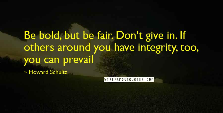 Howard Schultz Quotes: Be bold, but be fair. Don't give in. If others around you have integrity, too, you can prevail