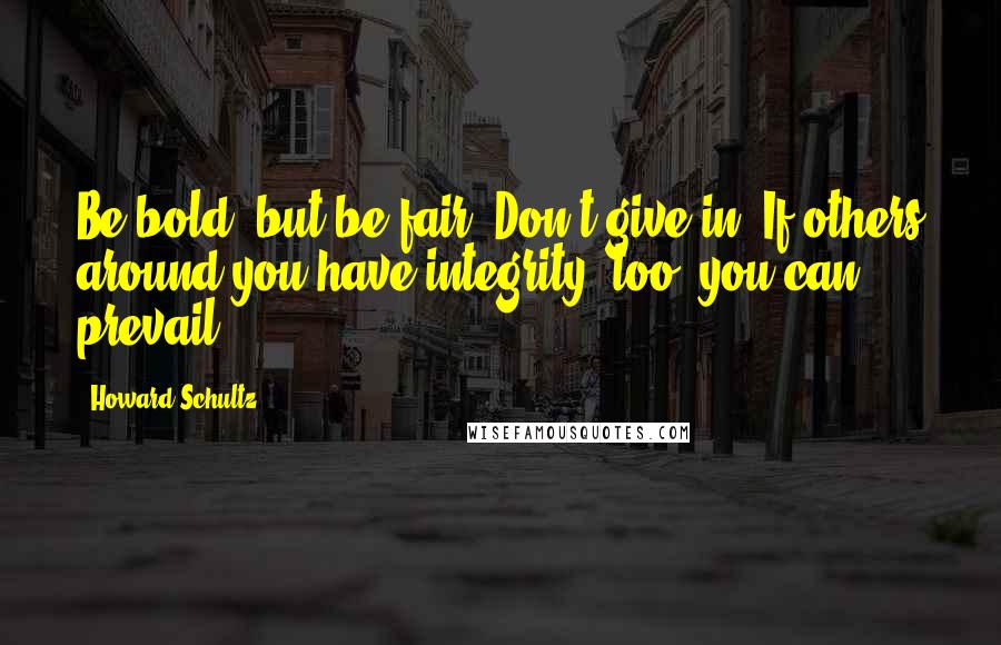 Howard Schultz Quotes: Be bold, but be fair. Don't give in. If others around you have integrity, too, you can prevail