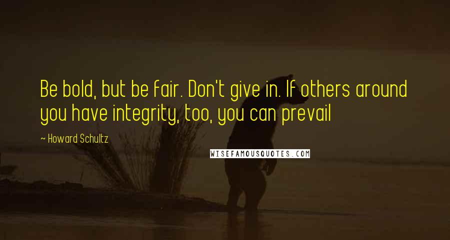 Howard Schultz Quotes: Be bold, but be fair. Don't give in. If others around you have integrity, too, you can prevail