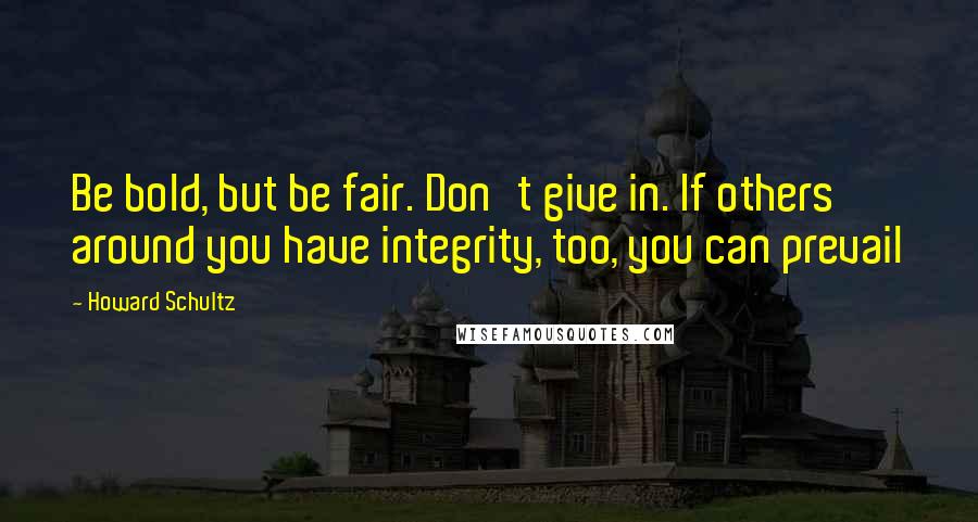 Howard Schultz Quotes: Be bold, but be fair. Don't give in. If others around you have integrity, too, you can prevail