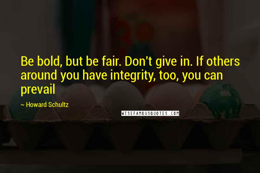 Howard Schultz Quotes: Be bold, but be fair. Don't give in. If others around you have integrity, too, you can prevail