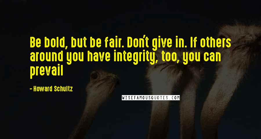 Howard Schultz Quotes: Be bold, but be fair. Don't give in. If others around you have integrity, too, you can prevail