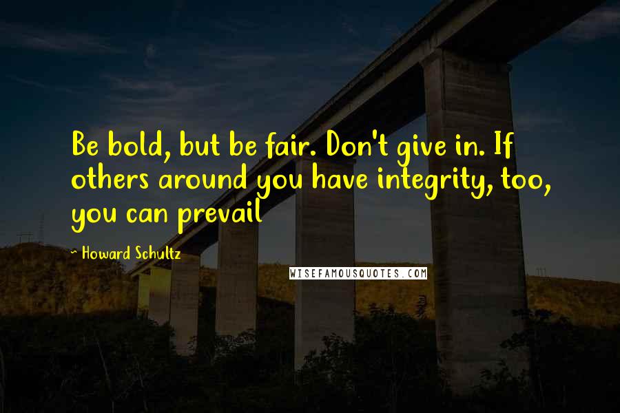 Howard Schultz Quotes: Be bold, but be fair. Don't give in. If others around you have integrity, too, you can prevail