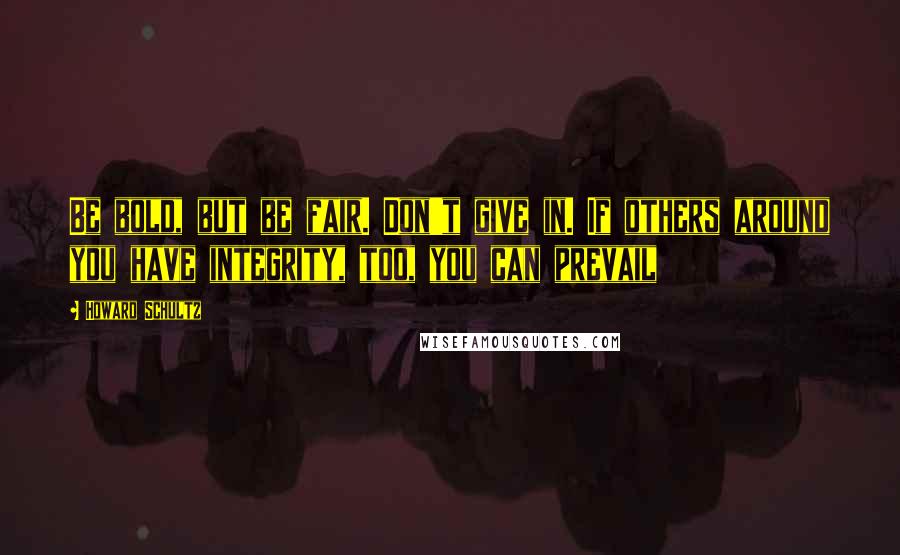 Howard Schultz Quotes: Be bold, but be fair. Don't give in. If others around you have integrity, too, you can prevail