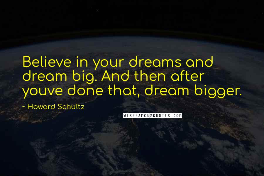 Howard Schultz Quotes: Believe in your dreams and dream big. And then after youve done that, dream bigger.