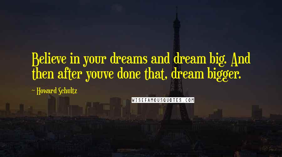 Howard Schultz Quotes: Believe in your dreams and dream big. And then after youve done that, dream bigger.