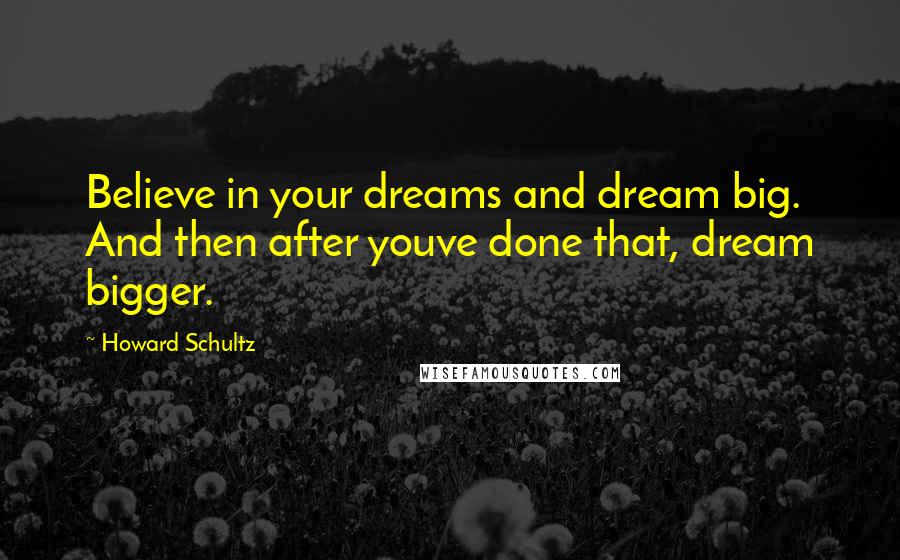 Howard Schultz Quotes: Believe in your dreams and dream big. And then after youve done that, dream bigger.