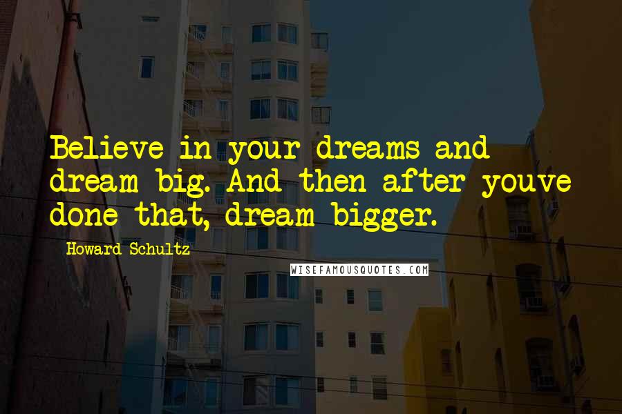 Howard Schultz Quotes: Believe in your dreams and dream big. And then after youve done that, dream bigger.