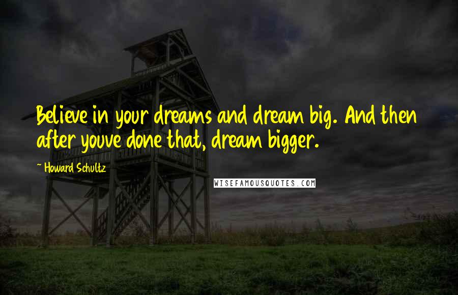 Howard Schultz Quotes: Believe in your dreams and dream big. And then after youve done that, dream bigger.