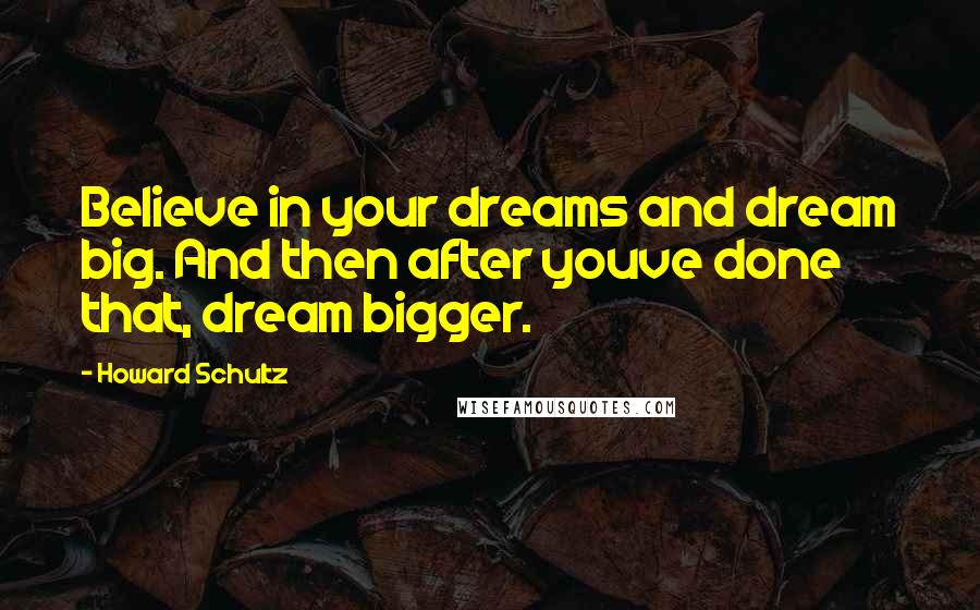 Howard Schultz Quotes: Believe in your dreams and dream big. And then after youve done that, dream bigger.