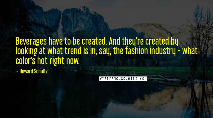 Howard Schultz Quotes: Beverages have to be created. And they're created by looking at what trend is in, say, the fashion industry - what color's hot right now.