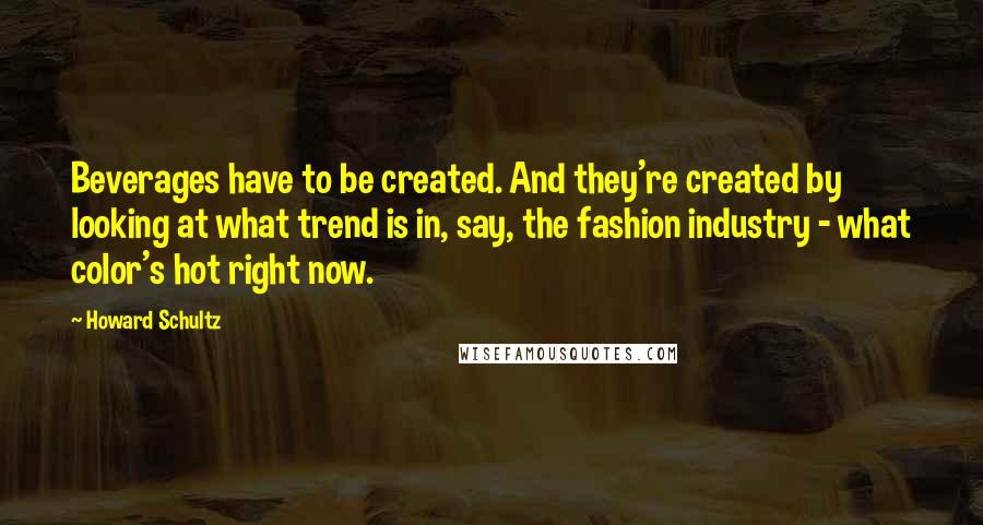 Howard Schultz Quotes: Beverages have to be created. And they're created by looking at what trend is in, say, the fashion industry - what color's hot right now.