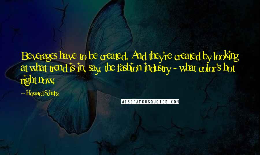 Howard Schultz Quotes: Beverages have to be created. And they're created by looking at what trend is in, say, the fashion industry - what color's hot right now.