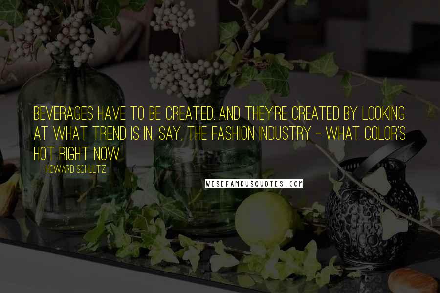 Howard Schultz Quotes: Beverages have to be created. And they're created by looking at what trend is in, say, the fashion industry - what color's hot right now.