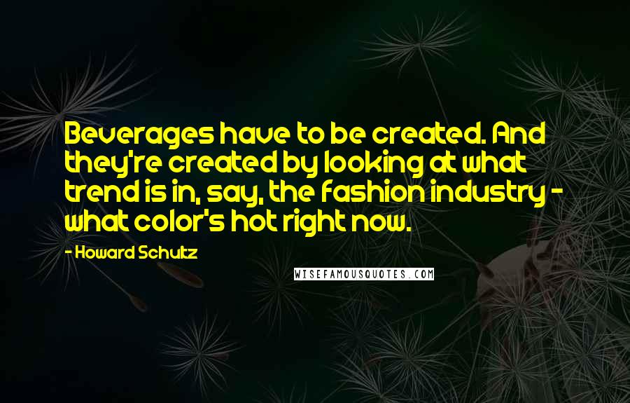 Howard Schultz Quotes: Beverages have to be created. And they're created by looking at what trend is in, say, the fashion industry - what color's hot right now.