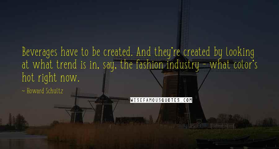 Howard Schultz Quotes: Beverages have to be created. And they're created by looking at what trend is in, say, the fashion industry - what color's hot right now.