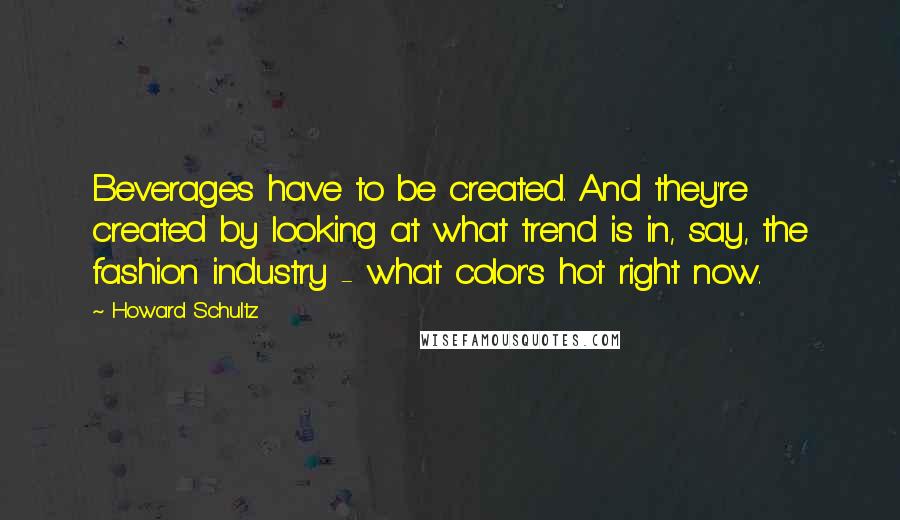 Howard Schultz Quotes: Beverages have to be created. And they're created by looking at what trend is in, say, the fashion industry - what color's hot right now.