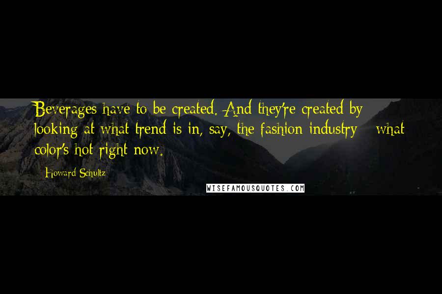 Howard Schultz Quotes: Beverages have to be created. And they're created by looking at what trend is in, say, the fashion industry - what color's hot right now.