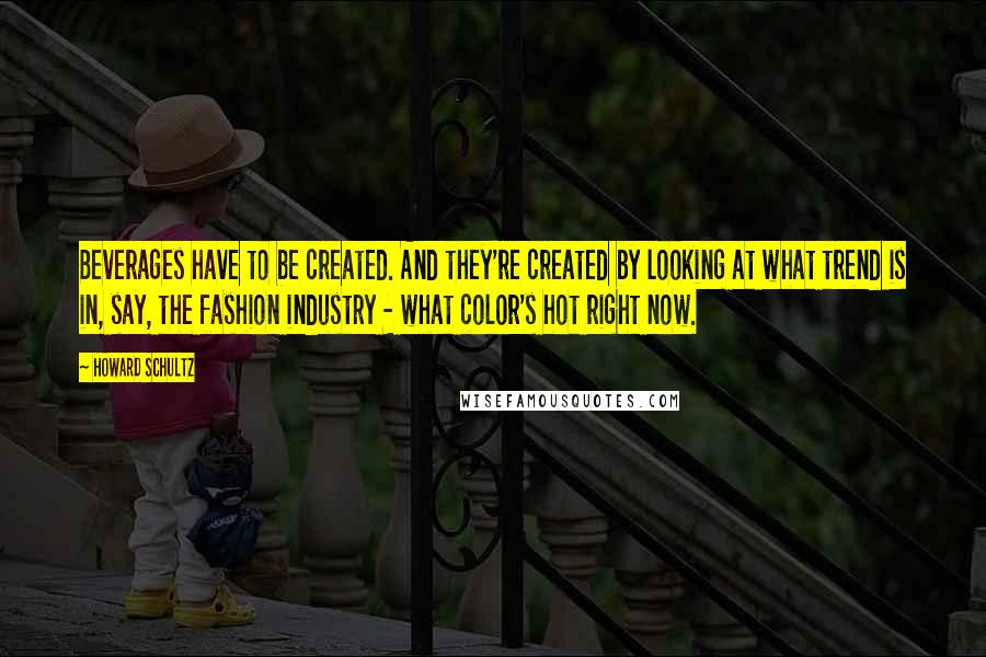 Howard Schultz Quotes: Beverages have to be created. And they're created by looking at what trend is in, say, the fashion industry - what color's hot right now.