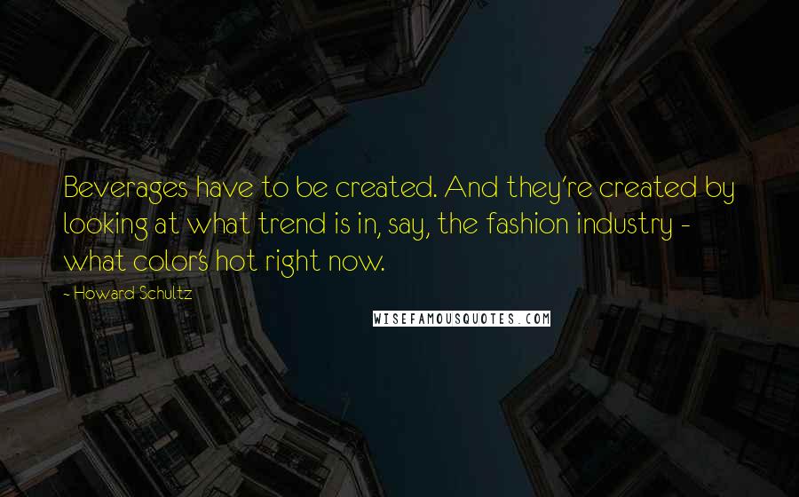 Howard Schultz Quotes: Beverages have to be created. And they're created by looking at what trend is in, say, the fashion industry - what color's hot right now.