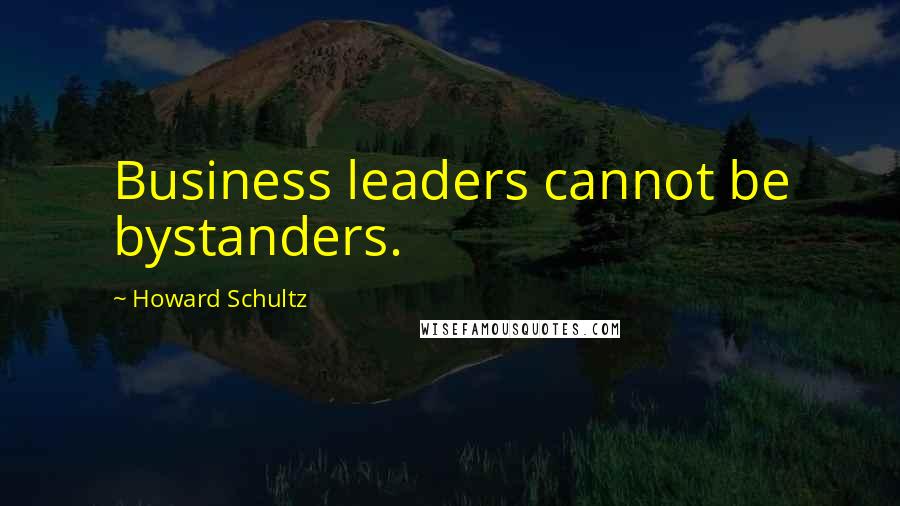 Howard Schultz Quotes: Business leaders cannot be bystanders.