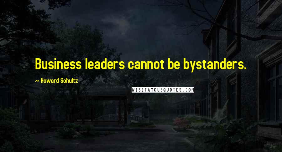 Howard Schultz Quotes: Business leaders cannot be bystanders.