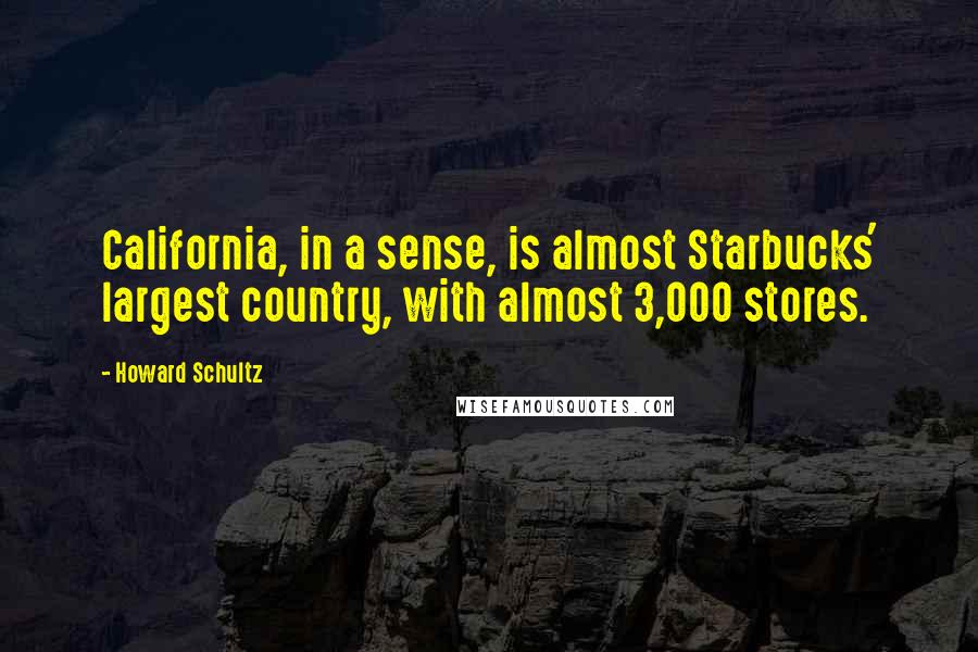 Howard Schultz Quotes: California, in a sense, is almost Starbucks' largest country, with almost 3,000 stores.